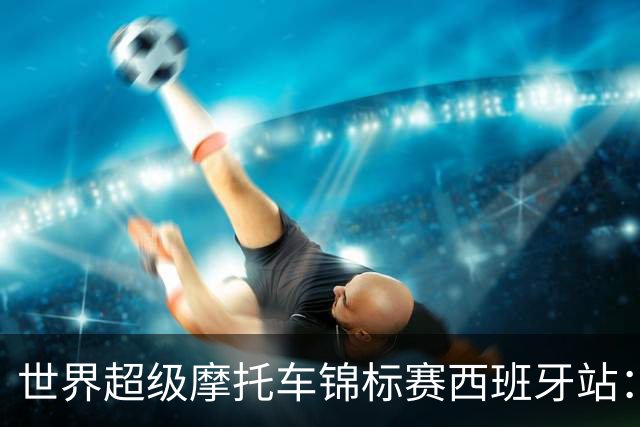 世界超级摩托车锦标赛西班牙站：“张雪机车”首回合获第10名