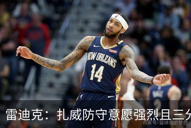 雷迪克：扎威防守意愿强烈且三分稳定 他曾主动给佩林卡试训
