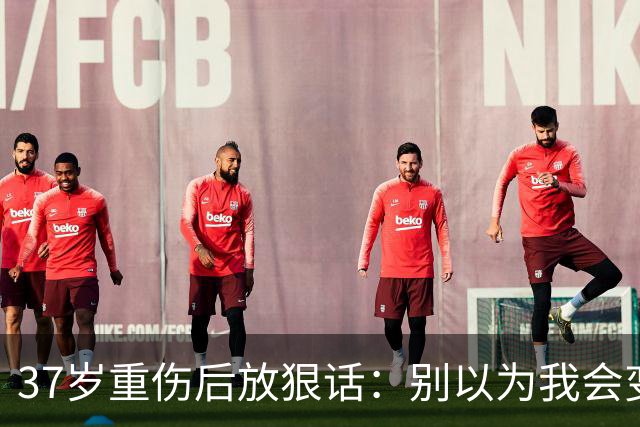 37岁重伤后放狠话：别以为我会变成废柴球员