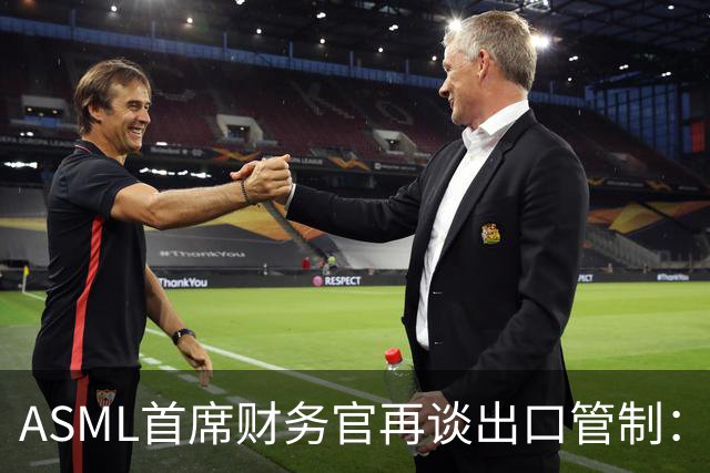 ASML首席财务官再谈出口管制：坚决反对match法案，禁止对华销售DUV光刻机，只会加速中国突破